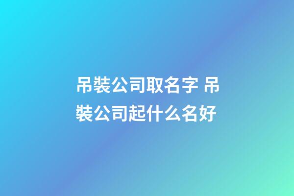 吊裝公司取名字 吊裝公司起什么名好-第1張-公司起名-玄機(jī)派